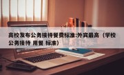 高校发布公务接待餐费标准:外宾最高（学校公务接待 用餐 标准）