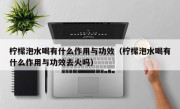 柠檬泡水喝有什么作用与功效（柠檬泡水喝有什么作用与功效去火吗）