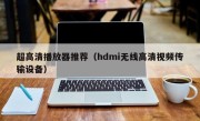 超高清播放器推荐（hdmi无线高清视频传输设备）