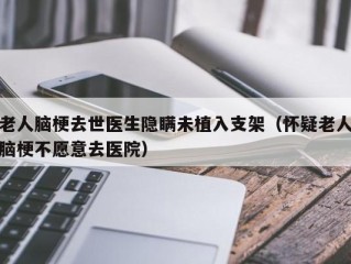 老人脑梗去世医生隐瞒未植入支架（怀疑老人脑梗不愿意去医院）