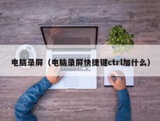 电脑录屏（电脑录屏快捷键ctrl加什么）