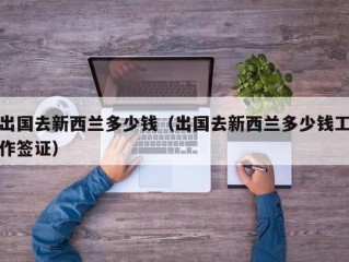 出国去新西兰多少钱（出国去新西兰多少钱工作签证）