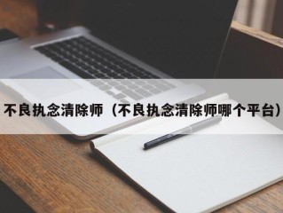 不良执念清除师（不良执念清除师哪个平台）