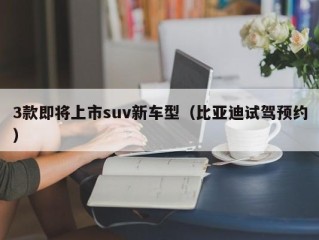 3款即将上市suv新车型（比亚迪试驾预约）