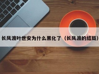 长风渡叶世安为什么黑化了（长风渡的结局）