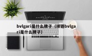 bvlgari是什么牌子（项链bvlgari是什么牌子）