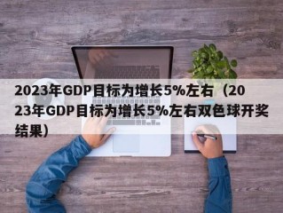 2023年GDP目标为增长5%左右（2023年GDP目标为增长5%左右双色球开奖结果）