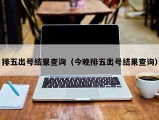 排五出号结果查询（今晚排五出号结果查询）