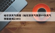 哈尔滨天气预报（哈尔滨天气预报15天天气预报查询2345）