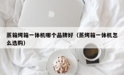 蒸箱烤箱一体机哪个品牌好（蒸烤箱一体机怎么选购）