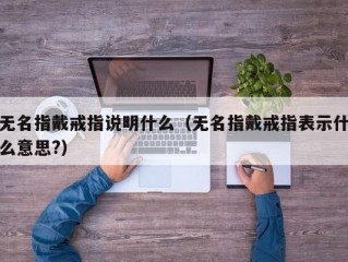 无名指戴戒指说明什么（无名指戴戒指表示什么意思?）