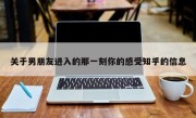 关于男朋友进入的那一刻你的感受知乎的信息