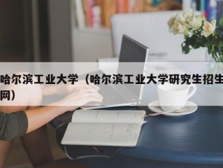 哈尔滨工业大学（哈尔滨工业大学研究生招生网）