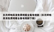 长月烬明高清免费观看全集电视剧（长月烬明高清免费观看全集电视剧下载）