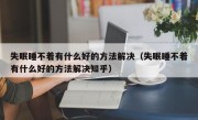 失眠睡不着有什么好的方法解决（失眠睡不着有什么好的方法解决知乎）