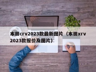 本田crv2023款最新图片（本田xrv2023款报价及图片）