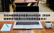 劳动仲裁律师咨询免费24小时在线（劳动仲裁律师咨询免费24小时在线电话是多少）