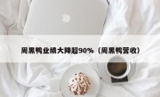 周黑鸭业绩大降超90%（周黑鸭营收）