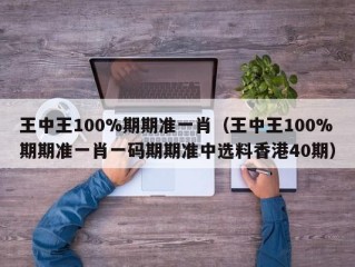 王中王100%期期准一肖（王中王100%期期准一肖一码期期准中选料香港40期）