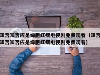 知否知否应是绿肥红瘦电视剧免费观看（知否知否知否应是绿肥红瘦电视剧免费观看）