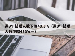 近9年结婚人数下降49.3%（近9年结婚人数下降493%一）