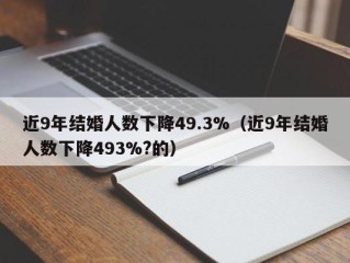 近9年结婚人数下降49.3%（近9年结婚人数下降493%?的）