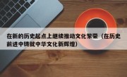 在新的历史起点上继续推动文化繁荣（在历史前进中铸就中华文化新辉煌）