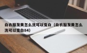 白衣服发黄怎么洗可以变白（白衣服发黄怎么洗可以变白84）