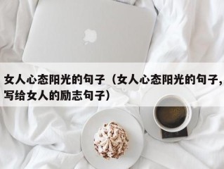 女人心态阳光的句子（女人心态阳光的句子,写给女人的励志句子）