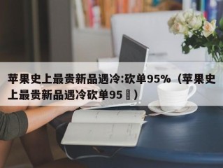 苹果史上最贵新品遇冷:砍单95%（苹果史上最贵新品遇冷砍单95�）