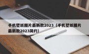 手机壁纸图片最新款2023（手机壁纸图片最新款2023简约）