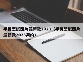 手机壁纸图片最新款2023（手机壁纸图片最新款2023简约）