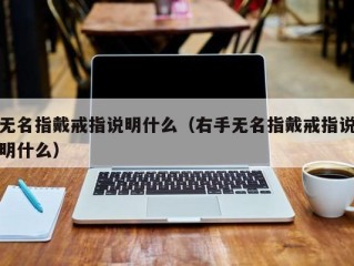 无名指戴戒指说明什么（右手无名指戴戒指说明什么）