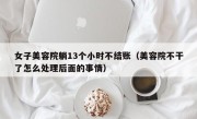 女子美容院躺13个小时不结账（美容院不干了怎么处理后面的事情）