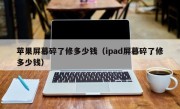 苹果屏幕碎了修多少钱（ipad屏幕碎了修多少钱）