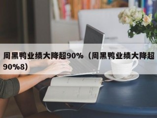 周黑鸭业绩大降超90%（周黑鸭业绩大降超90%8）