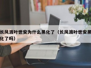 长风渡叶世安为什么黑化了（长风渡叶世安黑化了吗）