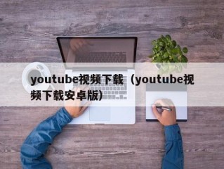 youtube视频下载（youtube视频下载安卓版）