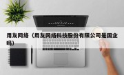 用友网络（用友网络科技股份有限公司是国企吗）