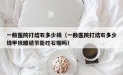 一般医院打结石多少钱（一般医院打结石多少钱甲状腺结节能吃石榴吗）