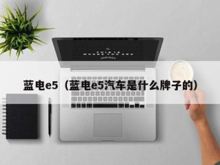 蓝电e5（蓝电e5汽车是什么牌子的）