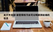 关于外交部:谁觉得核污水可以喝就供给谁的信息