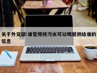 关于外交部:谁觉得核污水可以喝就供给谁的信息