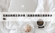 出国去新西兰多少钱（出国去新西兰旅游多少钱）