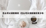 怎么可以消除皱纹（怎么可以消除皱纹青少年）