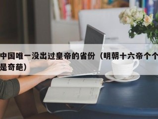 中国唯一没出过皇帝的省份（明朝十六帝个个是奇葩）