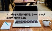 2023年十大最好听的歌（2023年十大最好听的歌女生版）