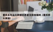 重庆去年山火救援志愿者又回来植树（重庆救火英雄）