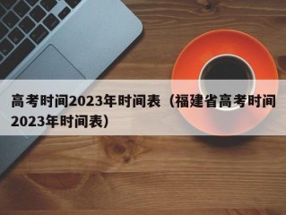 高考时间2023年时间表（福建省高考时间2023年时间表）