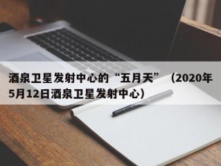 酒泉卫星发射中心的“五月天”（2020年5月12日酒泉卫星发射中心）